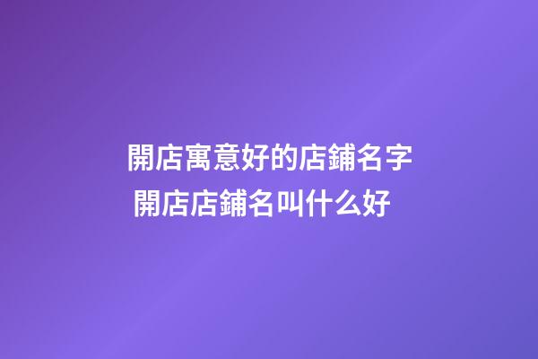 開店寓意好的店鋪名字 開店店鋪名叫什么好-第1張-店鋪起名-玄機(jī)派